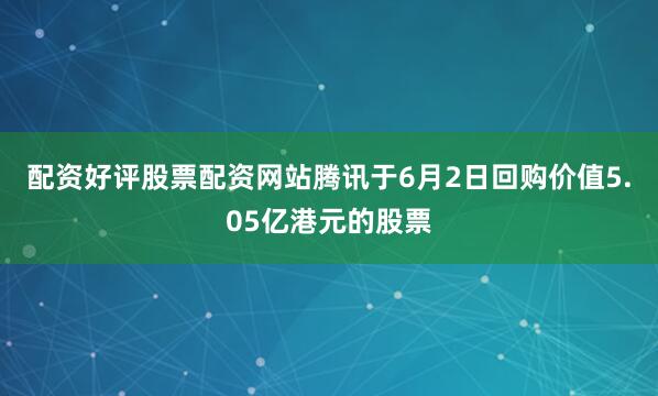 配资好评股票配资网站腾讯于6月2日回购价值5.05亿港元的股票