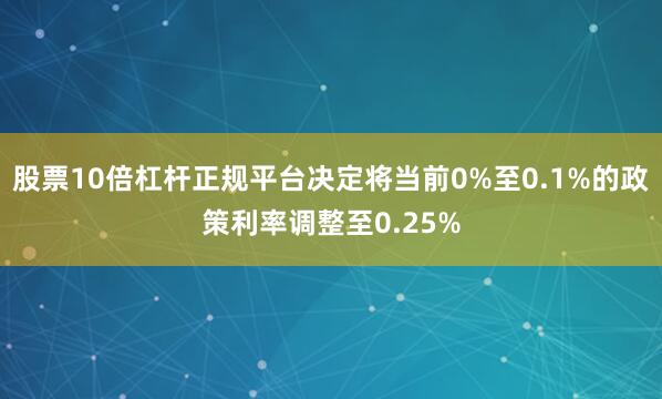股票10倍杠杆正规平台决定将当前0%至0.1%的政策利率调整至0.25%