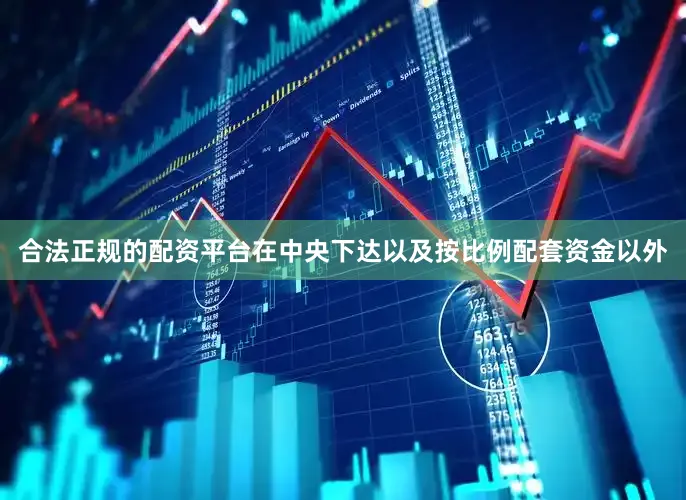 合法正规的配资平台在中央下达以及按比例配套资金以外