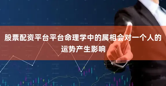 股票配资平台平台命理学中的属相会对一个人的运势产生影响