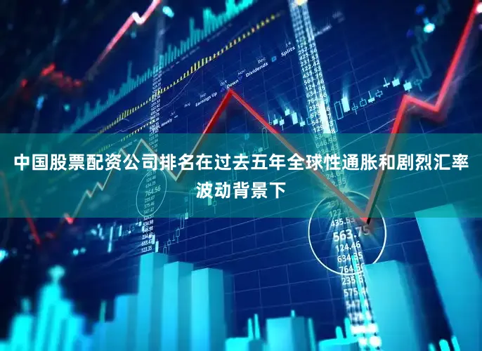中国股票配资公司排名在过去五年全球性通胀和剧烈汇率波动背景下