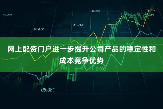 网上配资门户进一步提升公司产品的稳定性和成本竞争优势
