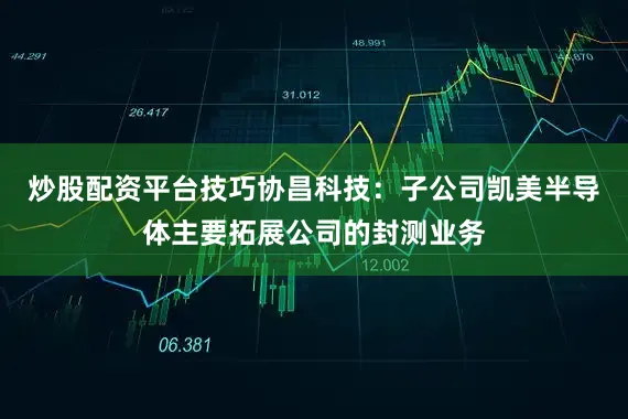 炒股配资平台技巧协昌科技：子公司凯美半导体主要拓展公司的封测业务