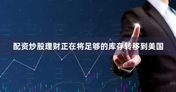 配资炒股理财正在将足够的库存转移到美国