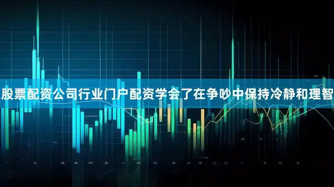 股票配资公司行业门户配资学会了在争吵中保持冷静和理智
