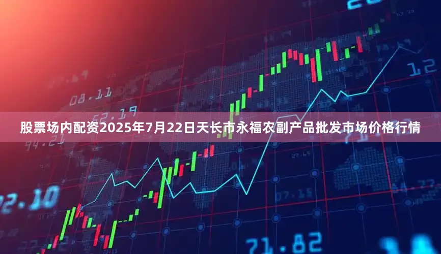 股票场内配资2025年7月22日天长市永福农副产品批发市场价格行情