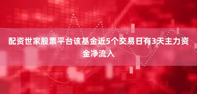 配资世家股票平台该基金近5个交易日有3天主力资金净流入