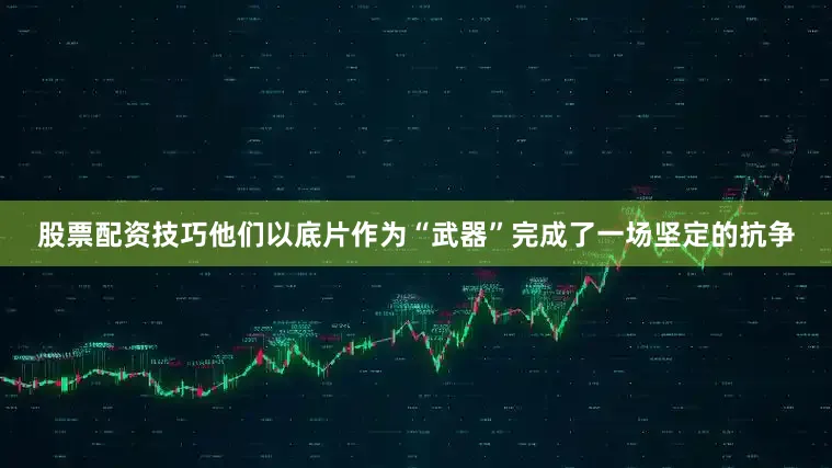 股票配资技巧他们以底片作为“武器”完成了一场坚定的抗争