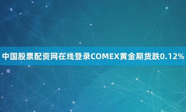 中国股票配资网在线登录COMEX黄金期货跌0.12%