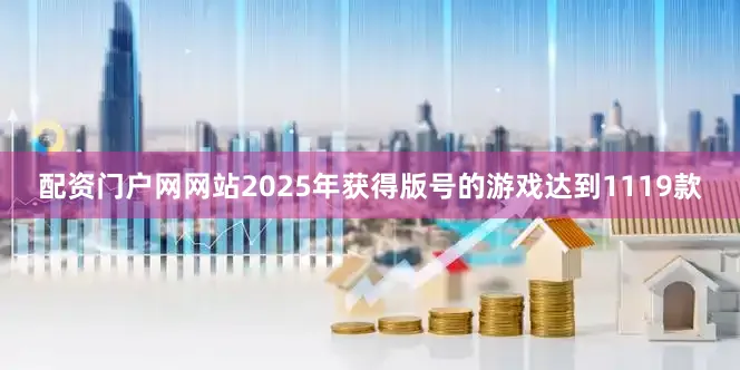配资门户网网站2025年获得版号的游戏达到1119款
