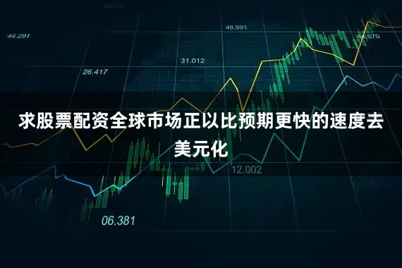 求股票配资全球市场正以比预期更快的速度去美元化