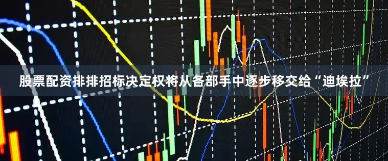 股票配资排排招标决定权将从各部手中逐步移交给“迪埃拉”