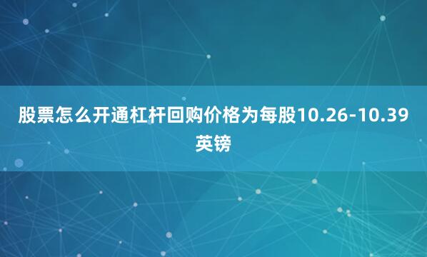 股票怎么开通杠杆回购价格为每股10.26-10.39英镑