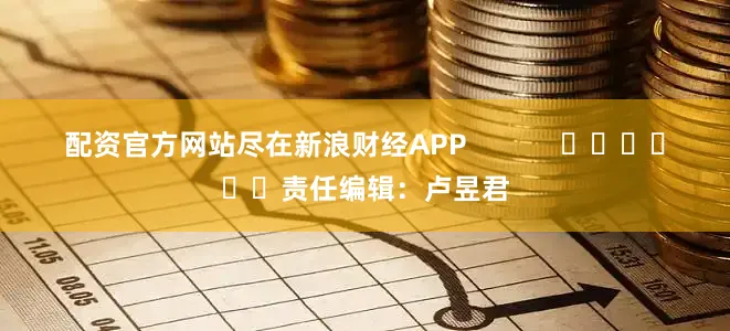 配资官方网站尽在新浪财经APP            						责任编辑：卢昱君