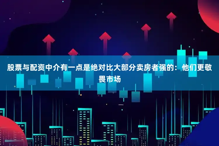 股票与配资中介有一点是绝对比大部分卖房者强的：他们更敬畏市场