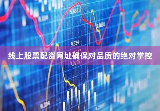 线上股票配资网址确保对品质的绝对掌控