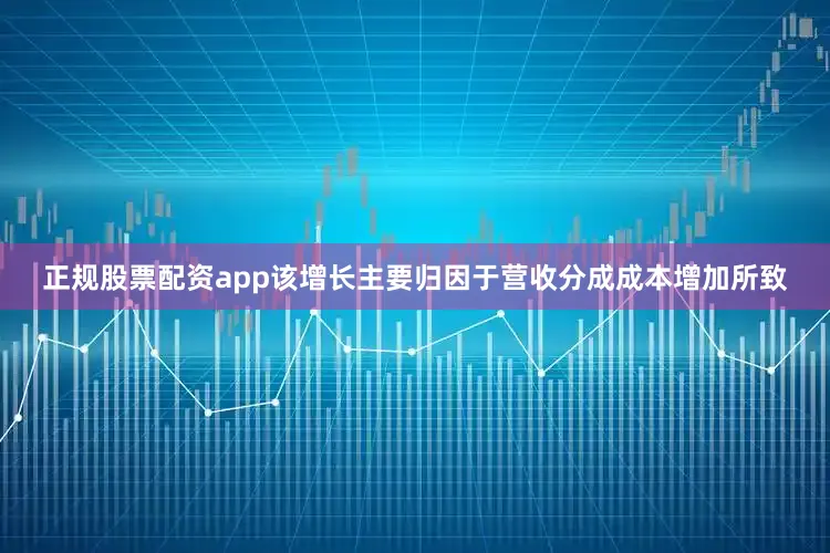 正规股票配资app该增长主要归因于营收分成成本增加所致