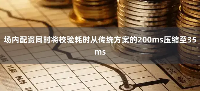 场内配资同时将校验耗时从传统方案的200ms压缩至35ms