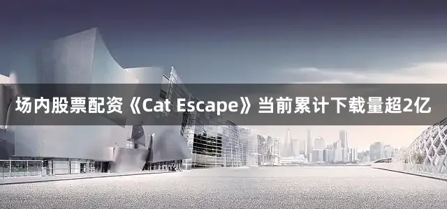 场内股票配资《Cat Escape》当前累计下载量超2亿
