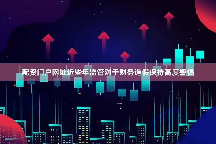 配资门户网址近些年监管对于财务造假保持高度警惕
