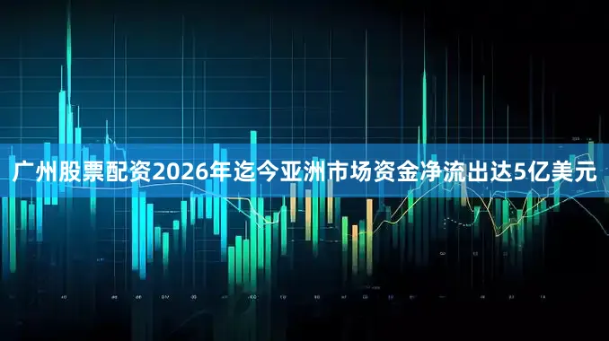 广州股票配资2026年迄今亚洲市场资金净流出达5亿美元
