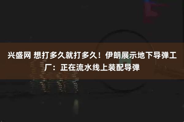 兴盛网 想打多久就打多久！伊朗展示地下导弹工厂：正在流水线上装配导弹
