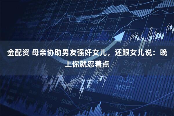 金配资 母亲协助男友强奸女儿，还跟女儿说：晚上你就忍着点