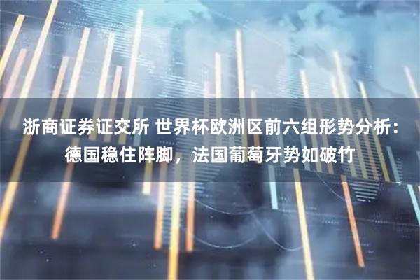 浙商证券证交所 世界杯欧洲区前六组形势分析：德国稳住阵脚，法国葡萄牙势如破竹