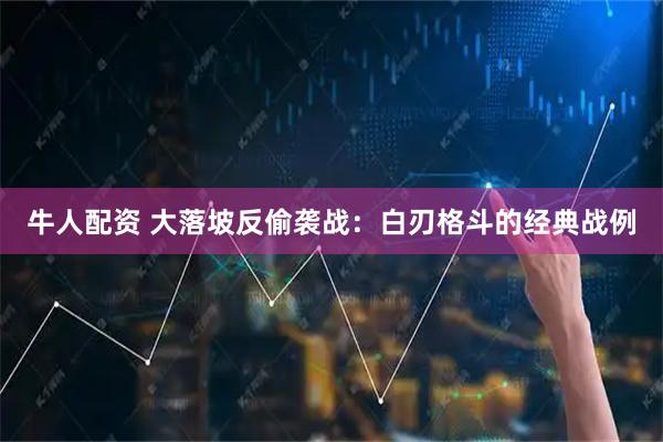 牛人配资 大落坡反偷袭战：白刃格斗的经典战例