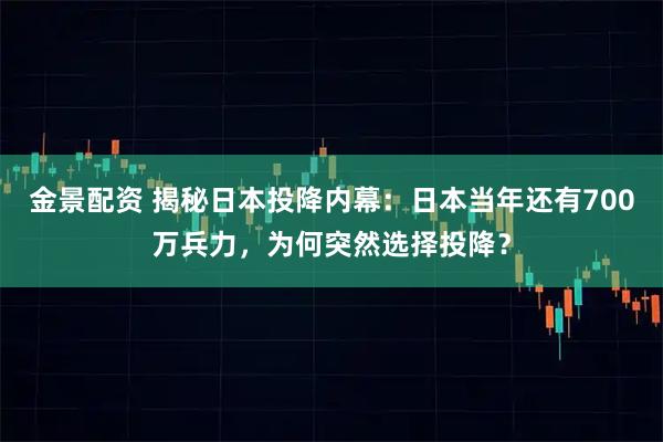 金景配资 揭秘日本投降内幕：日本当年还有700万兵力，为何突然选择投降？