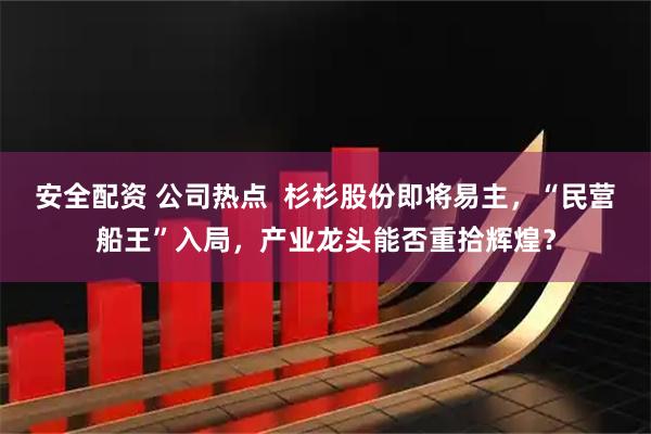 安全配资 公司热点  杉杉股份即将易主，“民营船王”入局，产业龙头能否重拾辉煌？
