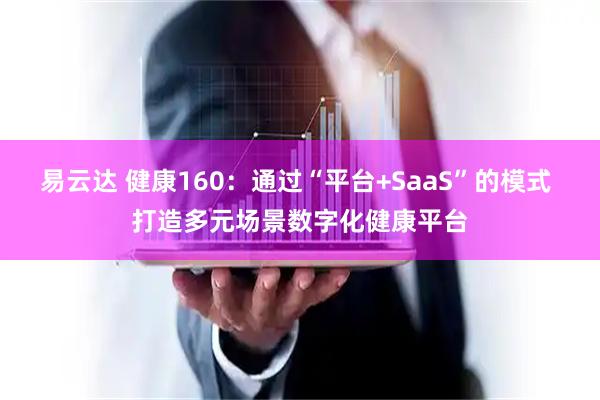易云达 健康160：通过“平台+SaaS”的模式 打造多元场景数字化健康平台
