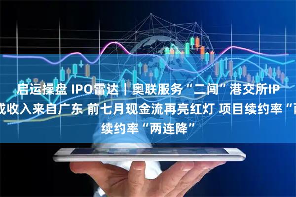 启运操盘 IPO雷达｜奥联服务“二闯”港交所IPO：四成收入来自广东 前七月现金流再亮红灯 项目续约率“两连降”