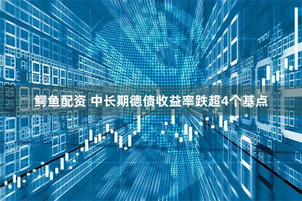 鳄鱼配资 中长期德债收益率跌超4个基点