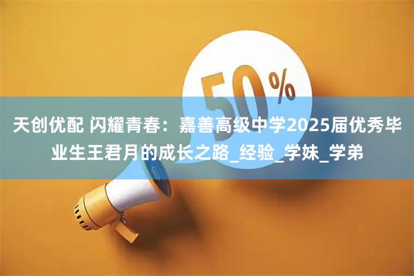 天创优配 闪耀青春：嘉善高级中学2025届优秀毕业生王君月的成长之路_经验_学妹_学弟