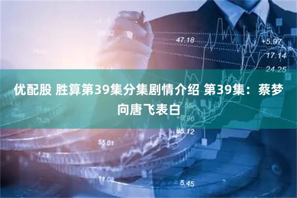优配股 胜算第39集分集剧情介绍 第39集：蔡梦向唐飞表白