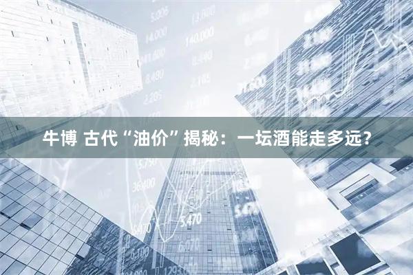 牛博 古代“油价”揭秘：一坛酒能走多远？