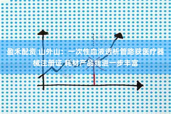 盈禾配资 山外山：一次性血液透析管路获医疗器械注册证 耗材产品线进一步丰富