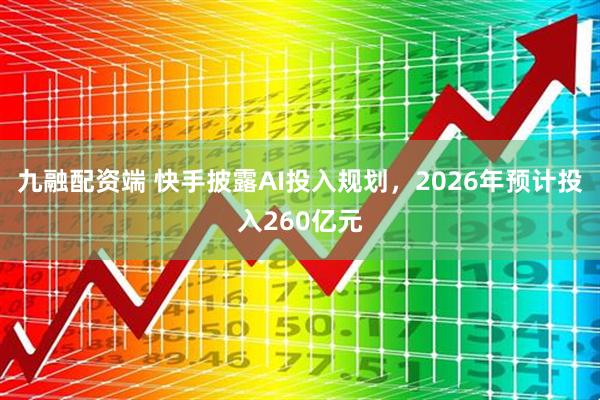 九融配资端 快手披露AI投入规划，2026年预计投入260亿元