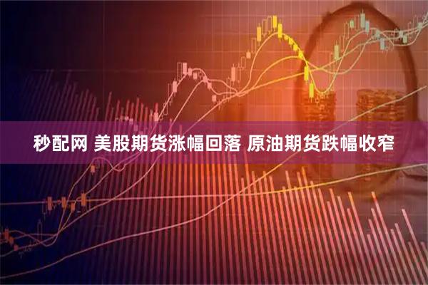 秒配网 美股期货涨幅回落 原油期货跌幅收窄