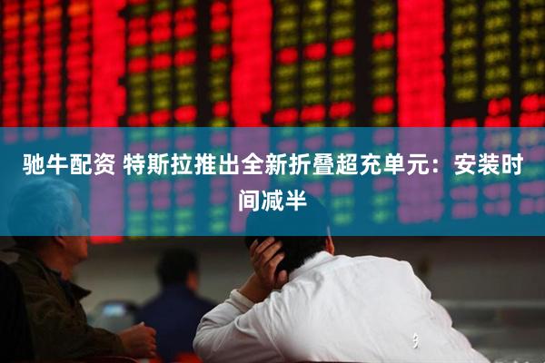 驰牛配资 特斯拉推出全新折叠超充单元：安装时间减半