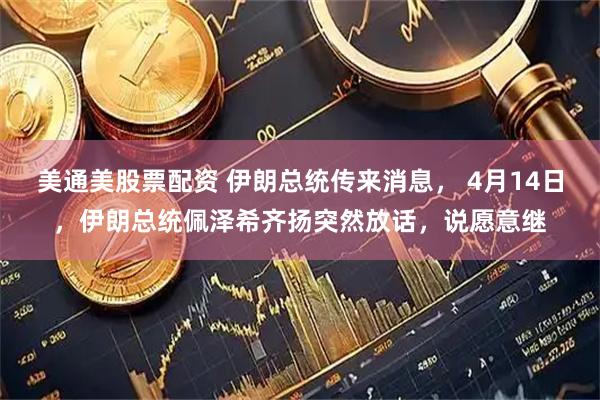 美通美股票配资 伊朗总统传来消息， 4月14日，伊朗总统佩泽希齐扬突然放话，说愿意继