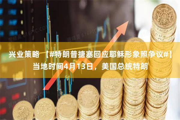 兴业策略 【#特朗普搪塞回应耶稣形象照争议#】当地时间4月13日，美国总统特朗