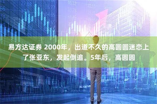 易方达证券 2000年，出道不久的高圆圆迷恋上了张亚东，发起倒追。5年后，高圆圆