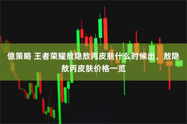 億策略 王者荣耀敖隐敖丙皮肤什么时候出，敖隐敖丙皮肤价格一览