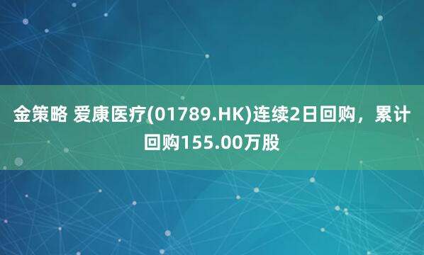 金策略 爱康医疗(01789.HK)连续2日回购，累计回购155.00万股