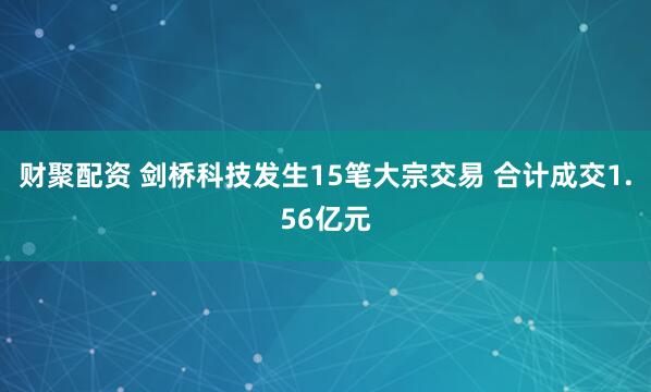 财聚配资 剑桥科技发生15笔大宗交易 合计成交1.56亿元